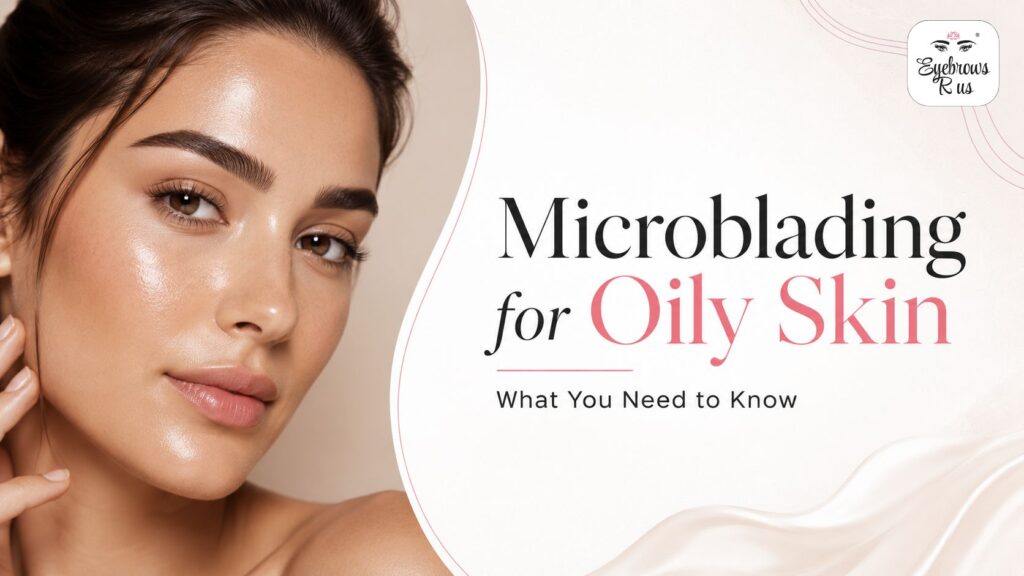 Microblading for Oily Skin_ What You Need to Know